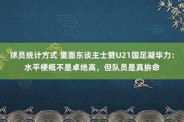 球员统计方式 里面东谈主士赞U21国足凝华力：水平梗概不是卓绝高，但队员是真拚命