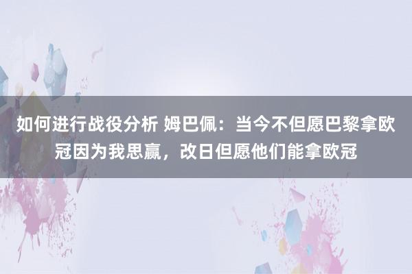 如何进行战役分析 姆巴佩：当今不但愿巴黎拿欧冠因为我思赢，改日但愿他们能拿欧冠