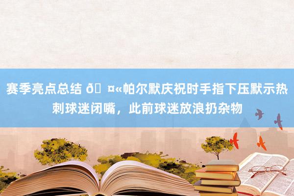 赛季亮点总结 🤫帕尔默庆祝时手指下压默示热刺球迷闭嘴，此前球迷放浪扔杂物