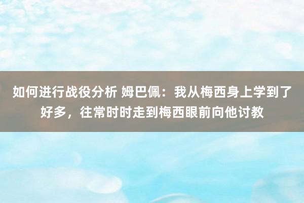 如何进行战役分析 姆巴佩：我从梅西身上学到了好多，往常时时走到梅西眼前向他讨教