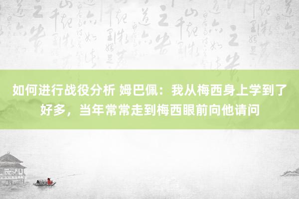 如何进行战役分析 姆巴佩：我从梅西身上学到了好多，当年常常走到梅西眼前向他请问