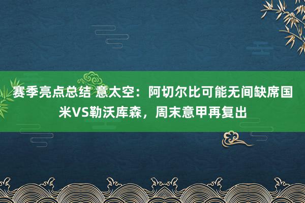 赛季亮点总结 意太空：阿切尔比可能无间缺席国米VS勒沃库森，周末意甲再复出