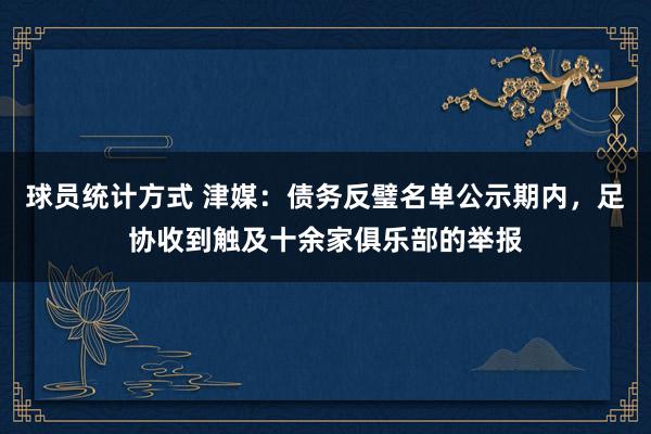 球员统计方式 津媒：债务反璧名单公示期内，足协收到触及十余家俱乐部的举报