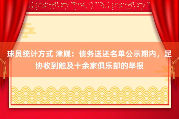 球员统计方式 津媒：债务送还名单公示期内，足协收到触及十余家俱乐部的举报