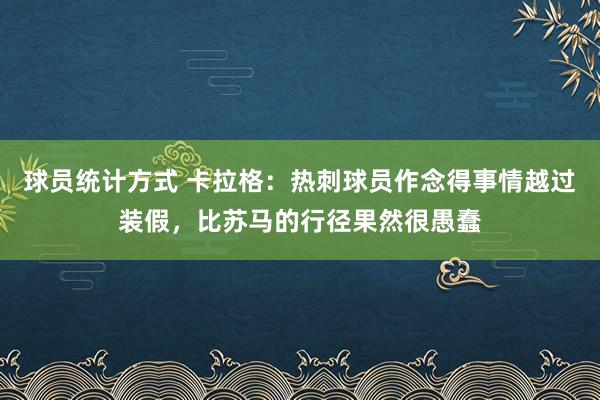 球员统计方式 卡拉格：热刺球员作念得事情越过装假，比苏马的行径果然很愚蠢