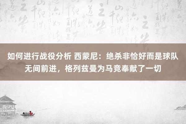 如何进行战役分析 西蒙尼：绝杀非恰好而是球队无间前进，格列兹曼为马竞奉献了一切