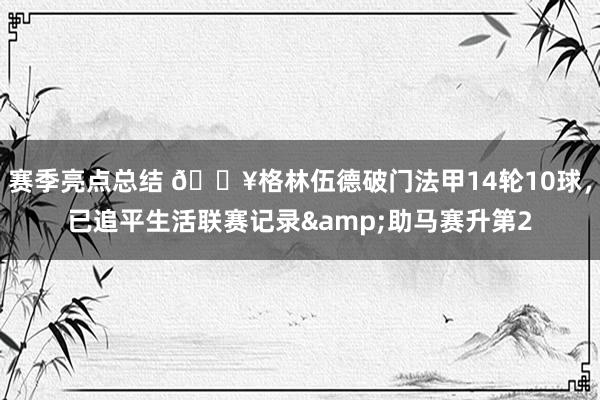 赛季亮点总结 💥格林伍德破门法甲14轮10球，已追平生活联赛记录&助马赛升第2