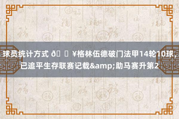 球员统计方式 💥格林伍德破门法甲14轮10球，已追平生存联赛记载&助马赛升第2