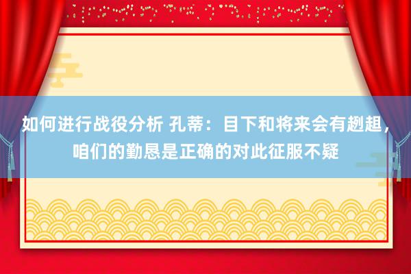 如何进行战役分析 孔蒂：目下和将来会有趔趄，咱们的勤恳是正确的对此征服不疑