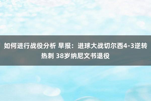 如何进行战役分析 早报：进球大战切尔西4-3逆转热刺 38岁纳尼文书退役