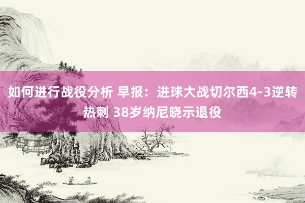 如何进行战役分析 早报：进球大战切尔西4-3逆转热刺 38岁纳尼晓示退役