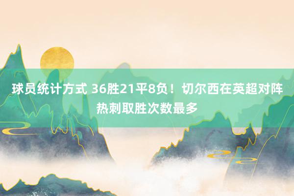 球员统计方式 36胜21平8负！切尔西在英超对阵热刺取胜次数最多