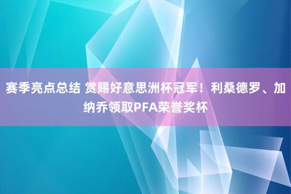 赛季亮点总结 赏赐好意思洲杯冠军！利桑德罗、加纳乔领取PFA荣誉奖杯