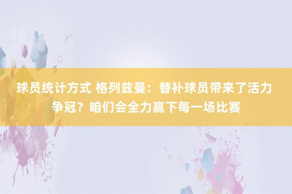 球员统计方式 格列兹曼：替补球员带来了活力 争冠？咱们会全力赢下每一场比赛