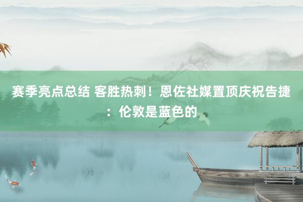 赛季亮点总结 客胜热刺！恩佐社媒置顶庆祝告捷：伦敦是蓝色的