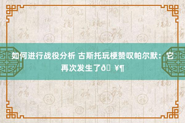 如何进行战役分析 古斯托玩梗赞叹帕尔默：它再次发生了🥶