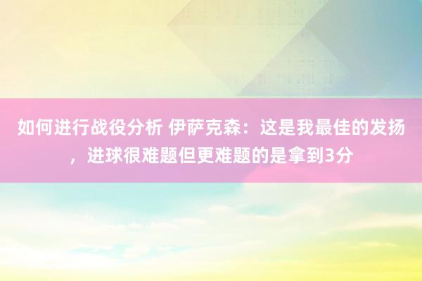 如何进行战役分析 伊萨克森：这是我最佳的发扬，进球很难题但更难题的是拿到3分