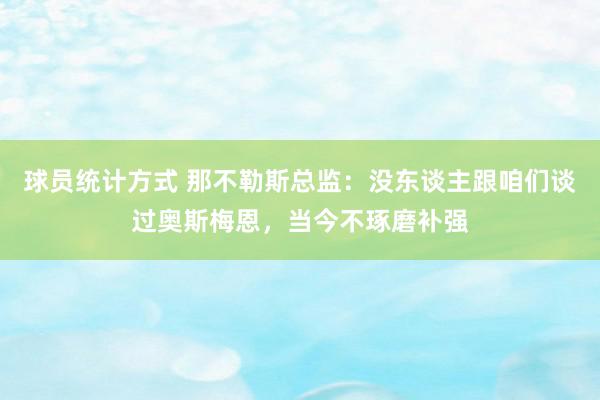 球员统计方式 那不勒斯总监：没东谈主跟咱们谈过奥斯梅恩，当今不琢磨补强