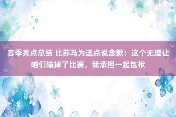 赛季亮点总结 比苏马为送点说念歉：这个无理让咱们输掉了比赛，我承担一起包袱