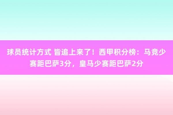 球员统计方式 皆追上来了！西甲积分榜：马竞少赛距巴萨3分，皇马少赛距巴萨2分