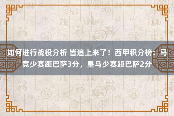 如何进行战役分析 皆追上来了！西甲积分榜：马竞少赛距巴萨3分，皇马少赛距巴萨2分