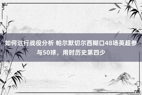 如何进行战役分析 帕尔默切尔西糊口48场英超参与50球，用时历史第四少