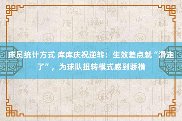 球员统计方式 库库庆祝逆转：生效差点就“滑走了”，为球队扭转模式感到骄横