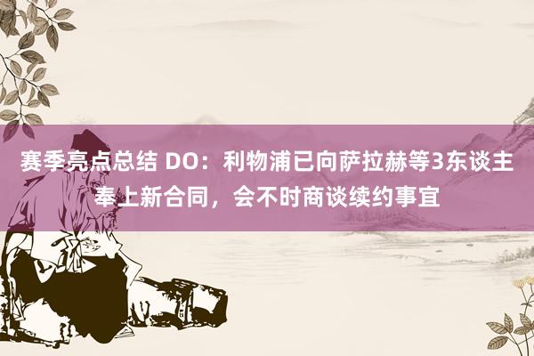 赛季亮点总结 DO：利物浦已向萨拉赫等3东谈主奉上新合同，会不时商谈续约事宜