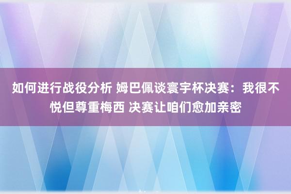 如何进行战役分析 姆巴佩谈寰宇杯决赛：我很不悦但尊重梅西 决赛让咱们愈加亲密