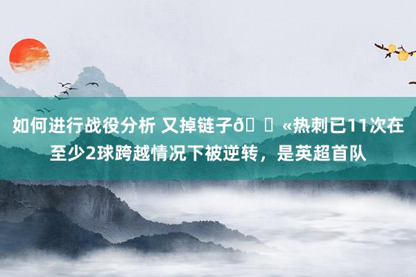 如何进行战役分析 又掉链子😫热刺已11次在至少2球跨越情况下被逆转，是英超首队