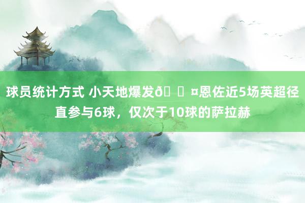 球员统计方式 小天地爆发😤恩佐近5场英超径直参与6球，仅次于10球的萨拉赫