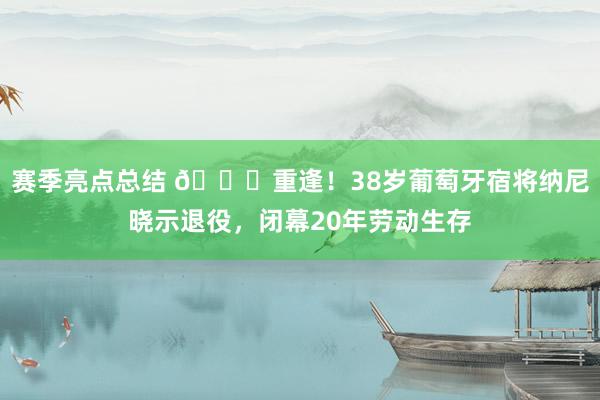 赛季亮点总结 👋重逢！38岁葡萄牙宿将纳尼晓示退役，闭幕20年劳动生存