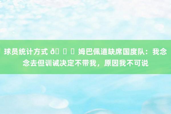 球员统计方式 👀姆巴佩道缺席国度队：我念念去但训诫决定不带我，原因我不可说