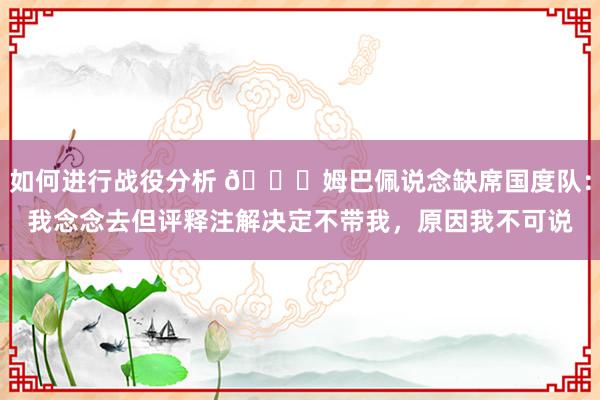 如何进行战役分析 👀姆巴佩说念缺席国度队：我念念去但评释注解决定不带我，原因我不可说