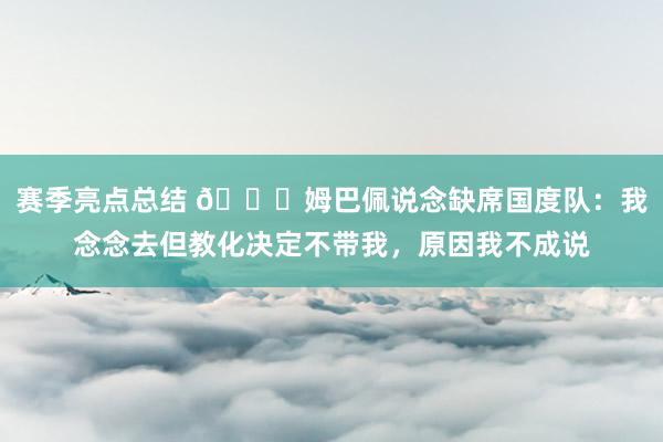 赛季亮点总结 👀姆巴佩说念缺席国度队：我念念去但教化决定不带我，原因我不成说