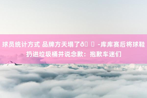 球员统计方式 品牌方天塌了😭库库赛后将球鞋扔进垃圾桶并说念歉：抱歉车迷们