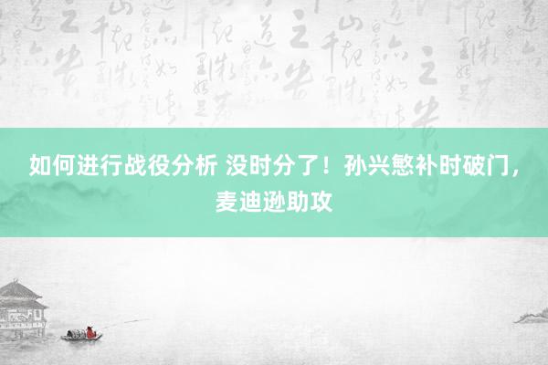 如何进行战役分析 没时分了！孙兴慜补时破门，麦迪逊助攻