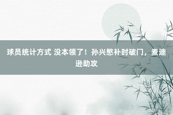 球员统计方式 没本领了！孙兴慜补时破门，麦迪逊助攻