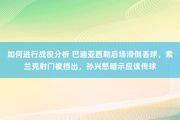 如何进行战役分析 巴迪亚西勒后场滑倒丢球，索兰克射门被挡出，孙兴慜暗示应该传球