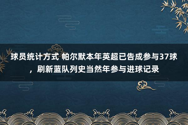 球员统计方式 帕尔默本年英超已告成参与37球，刷新蓝队列史当然年参与进球记录