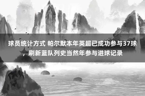 球员统计方式 帕尔默本年英超已成功参与37球，刷新蓝队列史当然年参与进球记录