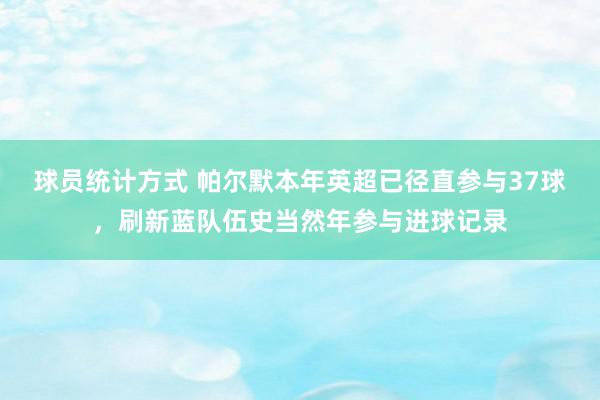 球员统计方式 帕尔默本年英超已径直参与37球，刷新蓝队伍史当然年参与进球记录