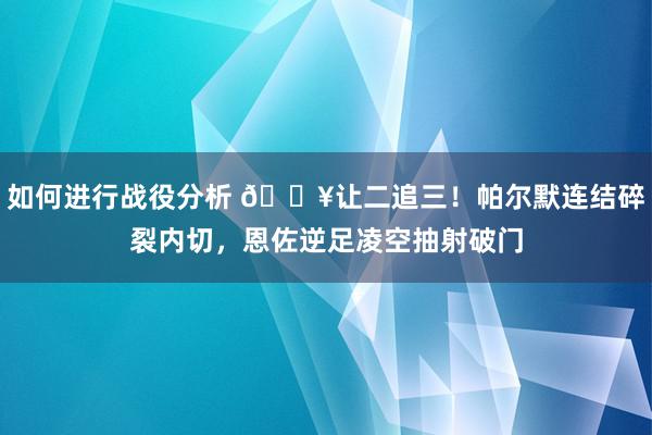 如何进行战役分析 💥让二追三！帕尔默连结碎裂内切，恩佐逆足凌空抽射破门