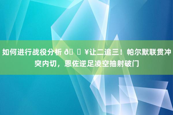 如何进行战役分析 💥让二追三！帕尔默联贯冲突内切，恩佐逆足凌空抽射破门