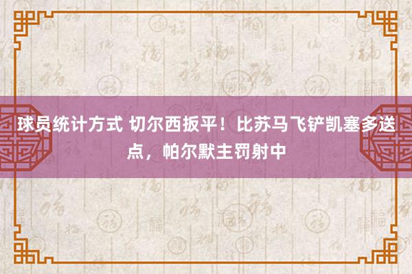 球员统计方式 切尔西扳平！比苏马飞铲凯塞多送点，帕尔默主罚射中