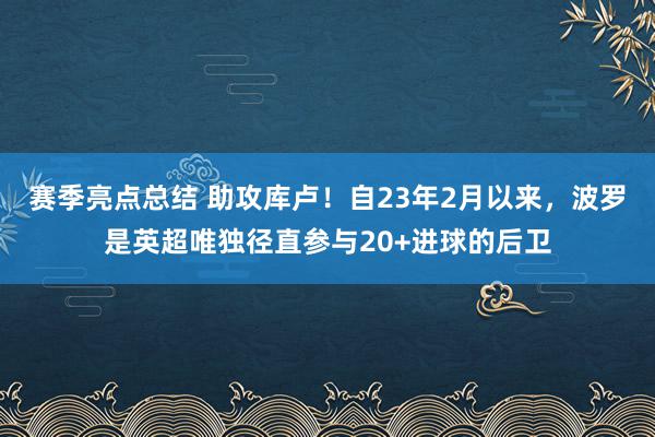 赛季亮点总结 助攻库卢！自23年2月以来，波罗是英超唯独径直参与20+进球的后卫