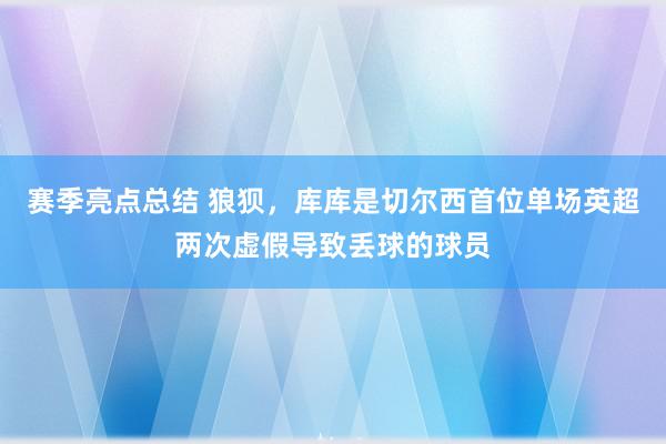 赛季亮点总结 狼狈，库库是切尔西首位单场英超两次虚假导致丢球的球员