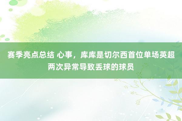 赛季亮点总结 心事，库库是切尔西首位单场英超两次异常导致丢球的球员