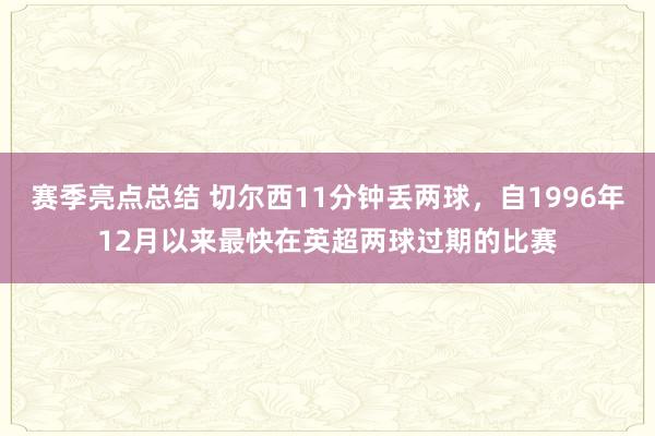 赛季亮点总结 切尔西11分钟丢两球，自1996年12月以来最快在英超两球过期的比赛