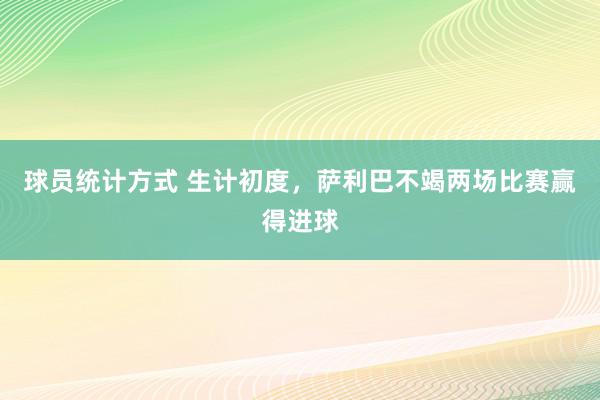 球员统计方式 生计初度，萨利巴不竭两场比赛赢得进球